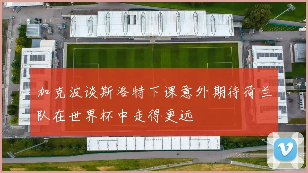 加克波谈斯洛特下课意外期待荷兰队在世界杯中走得更远
