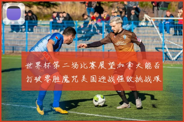 世界杯第二场比赛展望加拿大能否打破零胜魔咒美国迎战强敌挑战艰巨