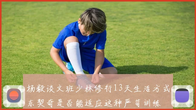 杨毅谈文班少林修行13天生活方式东契奇是否能适应这种严苛训练