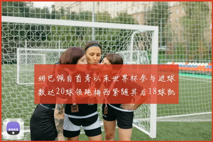 姆巴佩自首秀以来世界杯参与进球数达20球领跑梅西紧随其后18球凯恩则有13球