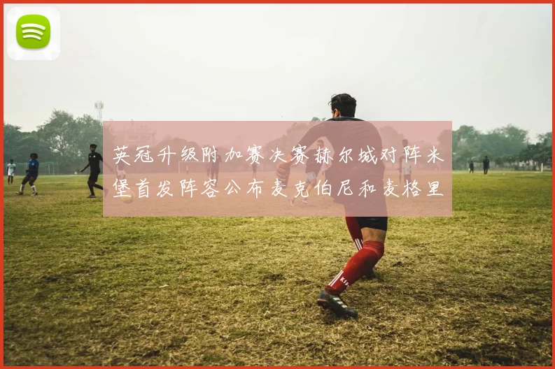 英冠升级附加赛决赛赫尔城对阵米堡首发阵容公布麦克伯尼和麦格里出战