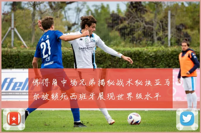佛得角中场兄弟揭秘战术秘诀亚马尔被锁死西班牙展现世界级水平