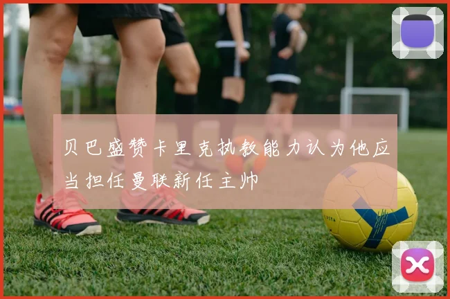 贝巴盛赞卡里克执教能力认为他应当担任曼联新任主帅