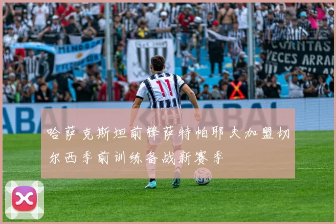哈萨克斯坦前锋萨特帕耶夫加盟切尔西季前训练备战新赛季