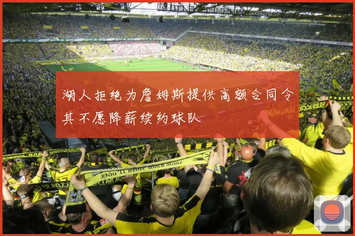 湖人拒绝为詹姆斯提供高额合同令其不愿降薪续约球队