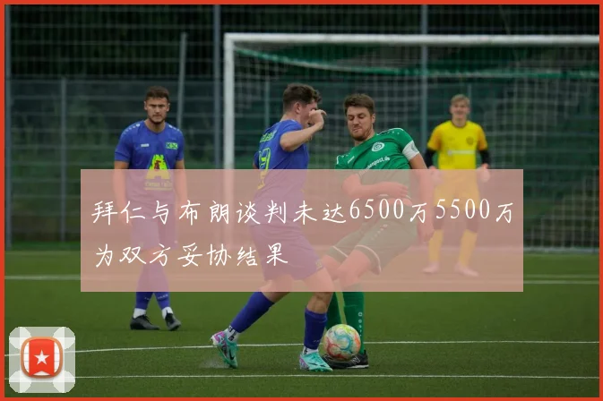 拜仁与布朗谈判未达6500万5500万为双方妥协结果