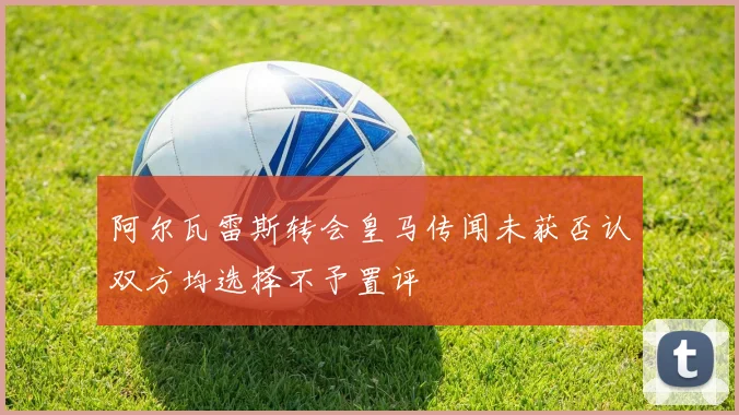 阿尔瓦雷斯转会皇马传闻未获否认双方均选择不予置评