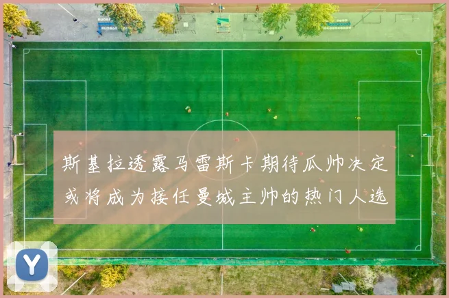 斯基拉透露马雷斯卡期待瓜帅决定或将成为接任曼城主帅的热门人选
