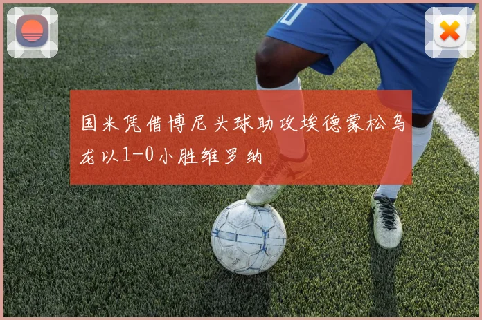 国米凭借博尼头球助攻埃德蒙松乌龙以1-0小胜维罗纳