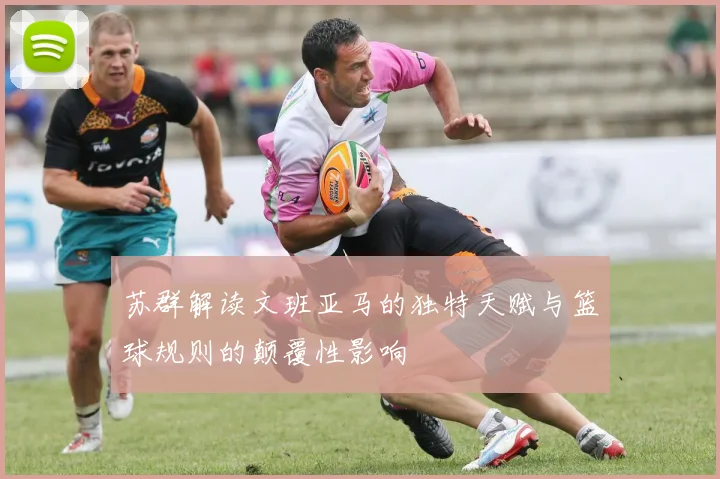 苏群解读文班亚马的独特天赋与篮球规则的颠覆性影响