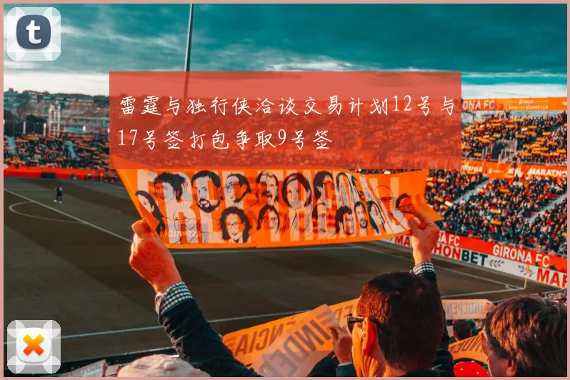 雷霆与独行侠洽谈交易计划12号与17号签打包争取9号签