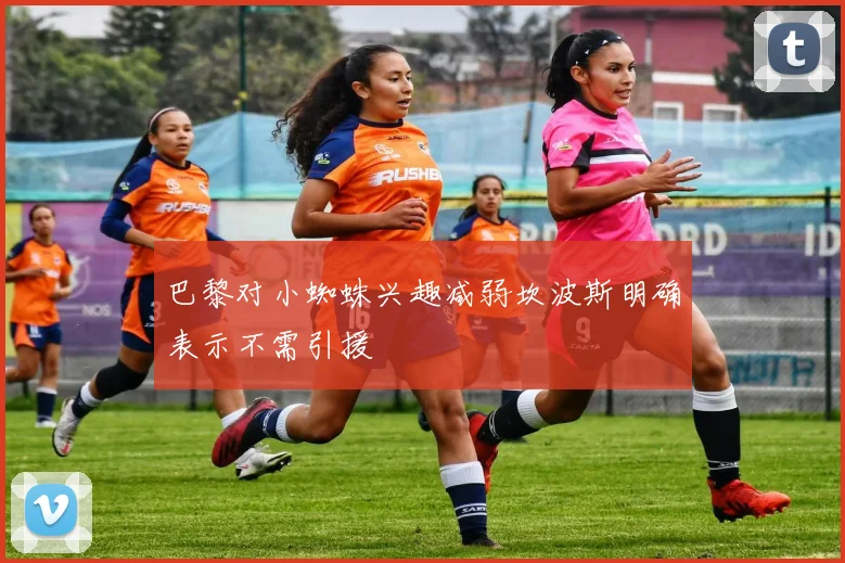 巴黎对小蜘蛛兴趣减弱坎波斯明确表示不需引援