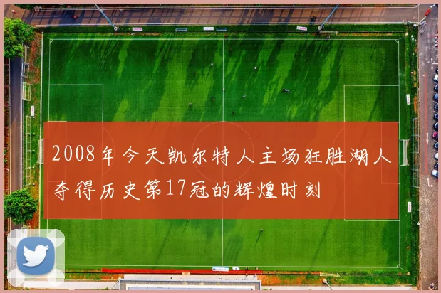 2008年今天凯尔特人主场狂胜湖人夺得历史第17冠的辉煌时刻