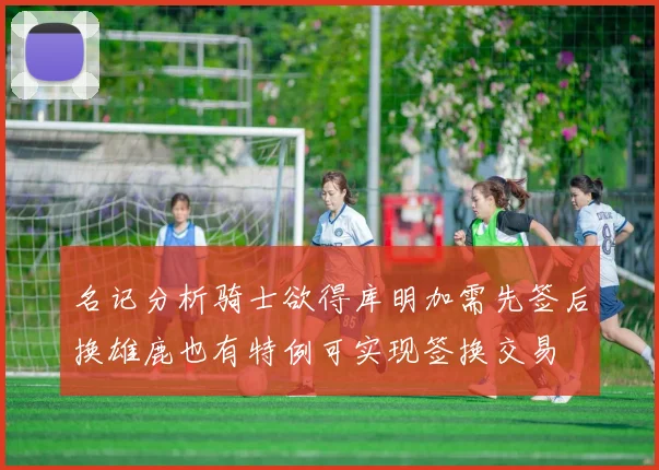 名记分析骑士欲得库明加需先签后换雄鹿也有特例可实现签换交易