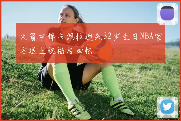 火箭中锋卡佩拉迎来32岁生日NBA官方送上祝福与回忆