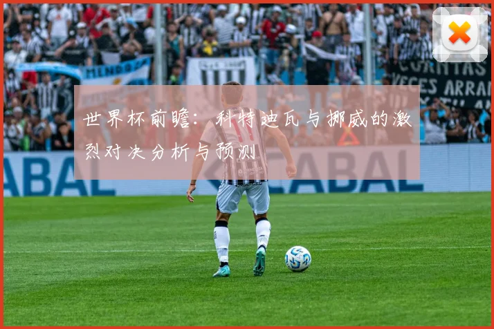 世界杯前瞻：科特迪瓦与挪威的激烈对决分析与预测