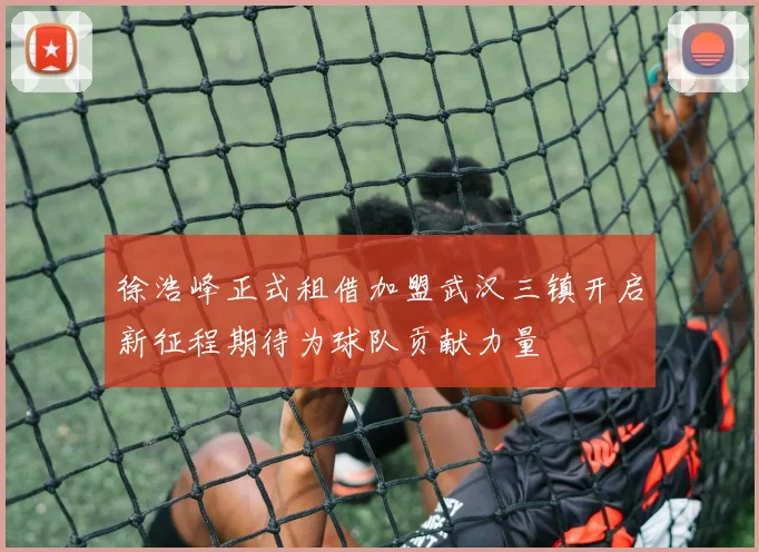 徐浩峰正式租借加盟武汉三镇开启新征程期待为球队贡献力量