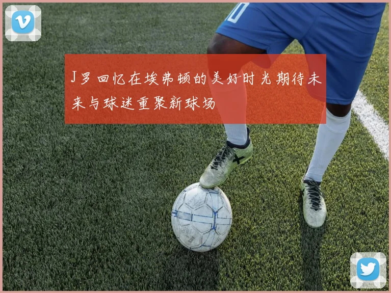 J罗回忆在埃弗顿的美好时光期待未来与球迷重聚新球场