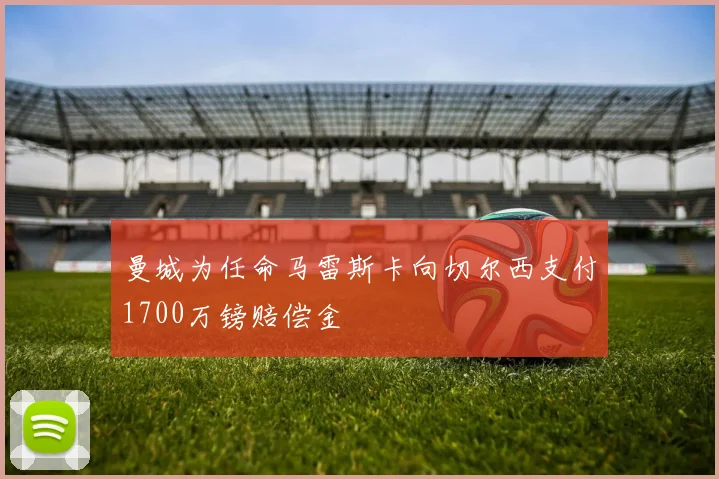 曼城为任命马雷斯卡向切尔西支付1700万镑赔偿金