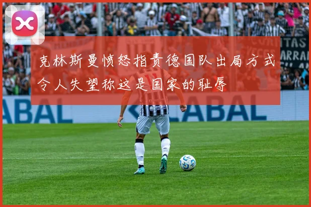 克林斯曼愤怒指责德国队出局方式令人失望称这是国家的耻辱