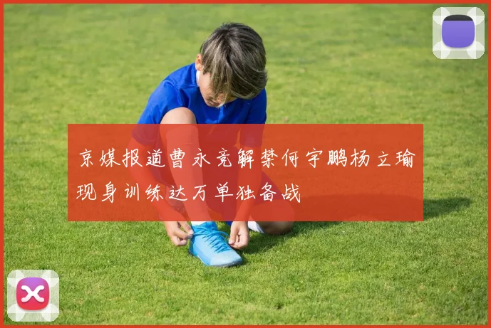 京媒报道曹永竞解禁何宇鹏杨立瑜现身训练达万单独备战