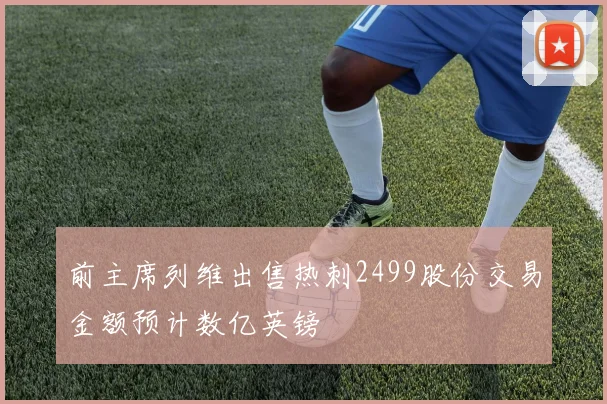 前主席列维出售热刺2499股份交易金额预计数亿英镑
