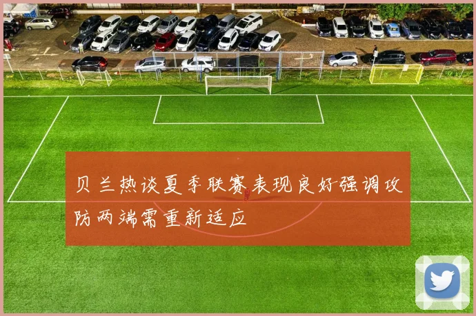 贝兰热谈夏季联赛表现良好强调攻防两端需重新适应