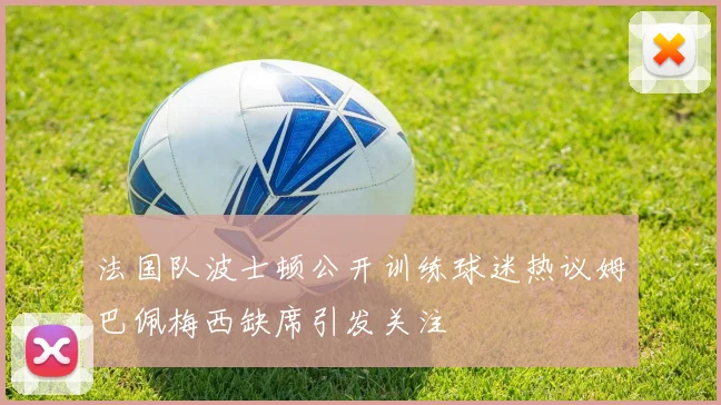 法国队波士顿公开训练球迷热议姆巴佩梅西缺席引发关注